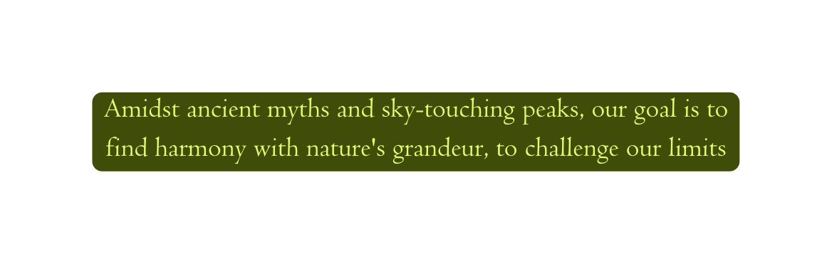 Amidst ancient myths and sky touching peaks our goal is to find harmony with nature s grandeur to challenge our limits